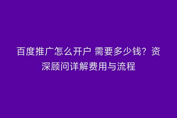 百度推广怎么开户 需要多少钱？资深顾问详解费用与流程