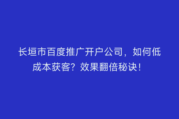 长垣市百度推广开户公司，如何低成本获客？效果翻倍秘诀！