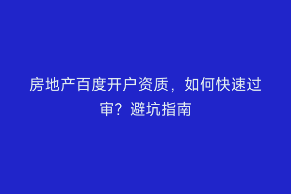 房地产百度开户资质，如何快速过审？避坑指南