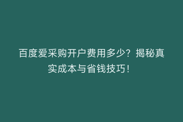 百度爱采购开户费用多少?揭秘真实成本与省钱技巧!