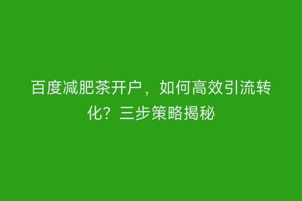百度减肥茶开户，如何高效引流转化？三步策略揭秘
