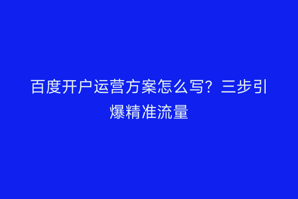 百度开户运营方案怎么写？三步引爆精准流量