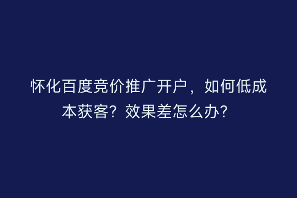 怀化百度竞价推广开户，如何低成本获客？效果差怎么办？