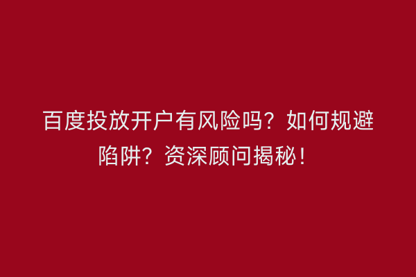 百度投放开户有风险吗？如何规避陷阱？资深顾问揭秘！
