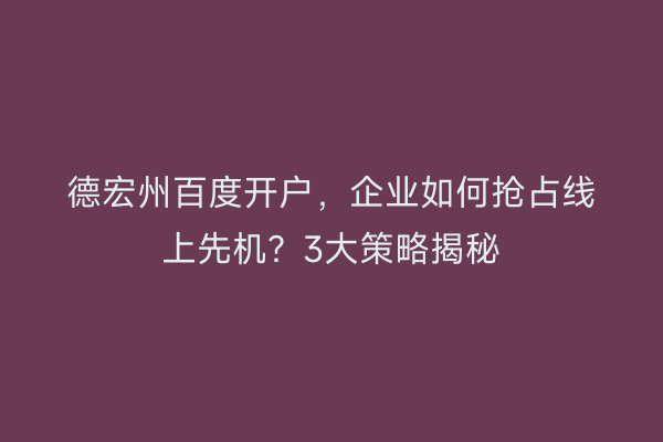 德宏州百度开户,企业如何抢占线上先机?3大策略揭秘