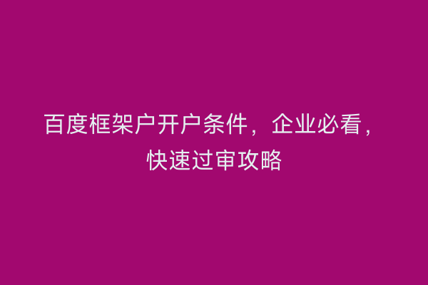 百度框架户开户条件，企业必看，快速过审攻略