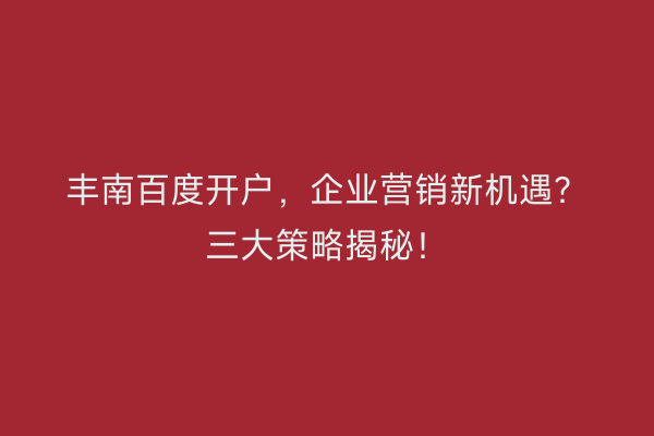 丰南百度开户，企业营销新机遇？三大策略揭秘！
