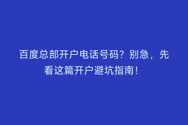 百度总部开户电话号码？别急，先看这篇开户避坑指南！