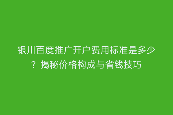 银川百度推广开户费用标准是多少？揭秘价格构成与省钱技巧