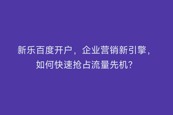新乐百度开户，企业营销新引擎，如何快速抢占流量先机？