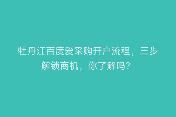 牡丹江百度爱采购开户流程，三步解锁商机，你了解吗？