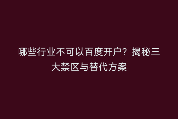 哪些行业不可以百度开户？揭秘三大禁区与替代方案