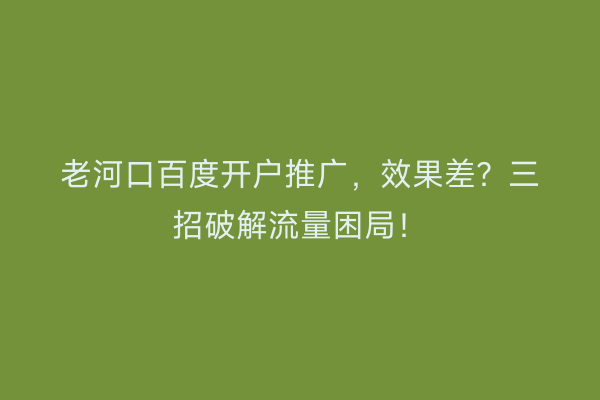 老河口百度开户推广，效果差？三招破解流量困局！