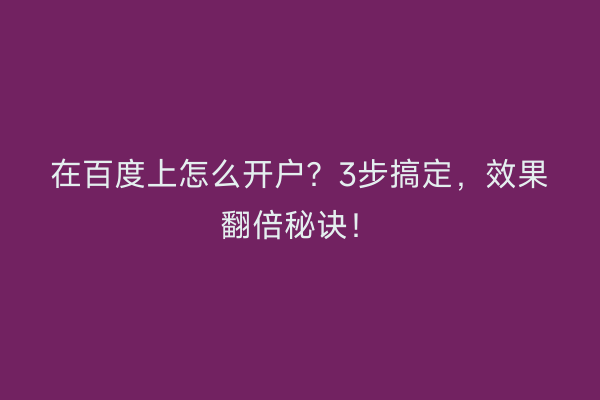 在百度上怎么开户？3步搞定，效果翻倍秘诀！