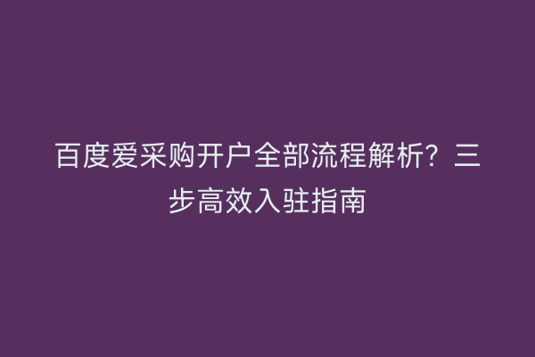 百度爱采购开户全部流程解析？三步高效入驻指南