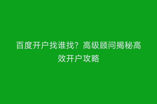 百度开户找谁找？高级顾问揭秘高效开户攻略