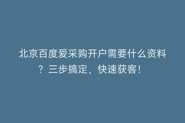 北京百度爱采购开户需要什么资料？三步搞定，快速获客！