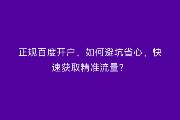 正规百度开户,如何避坑省心,快速获取精准流量?