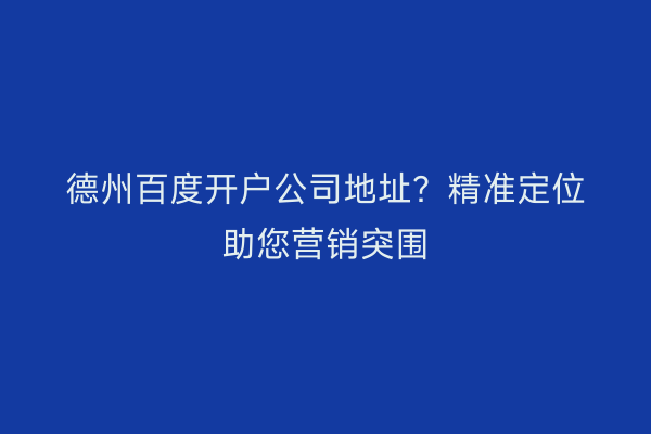 德州百度开户公司地址?精准定位助您营销突围