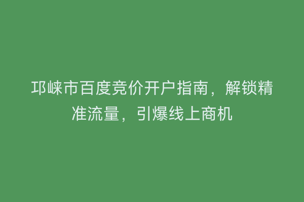 邛崃市百度竞价开户指南，解锁精准流量，引爆线上商机