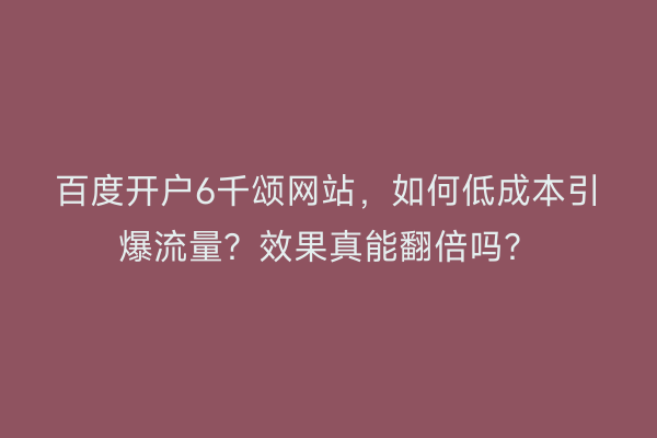 百度开户6千颂网站，如何低成本引爆流量？效果真能翻倍吗？