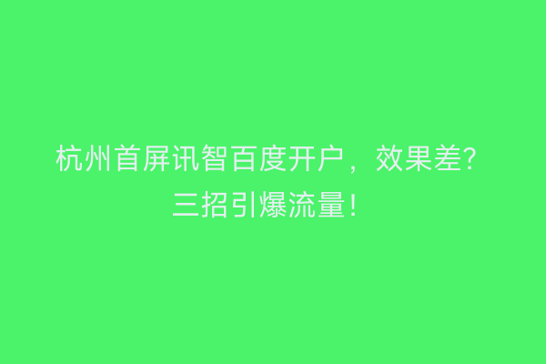 杭州首屏讯智百度开户，效果差？三招引爆流量！