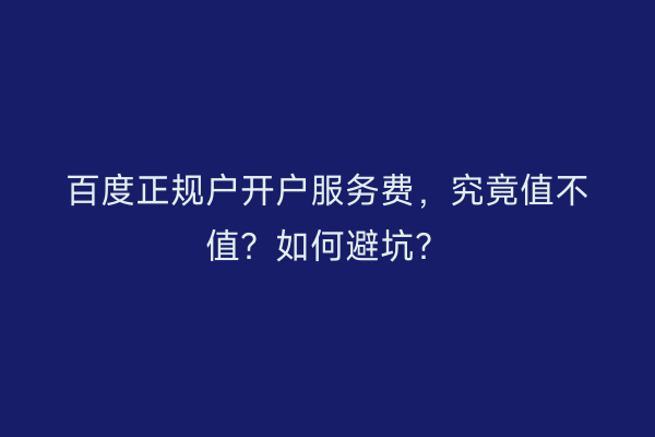 百度正规户开户服务费，究竟值不值？如何避坑？