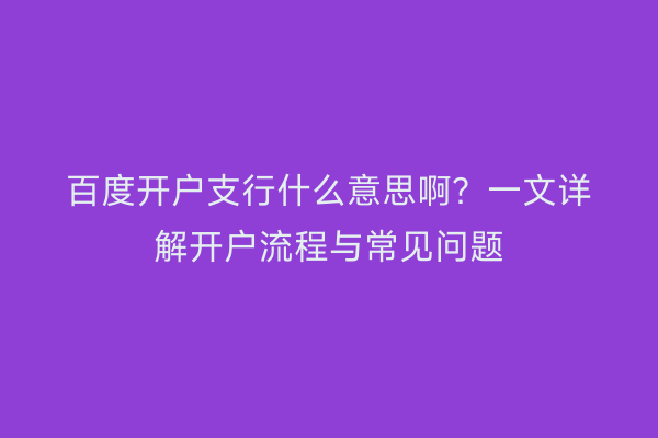 百度开户支行什么意思啊？一文详解开户流程与常见问题