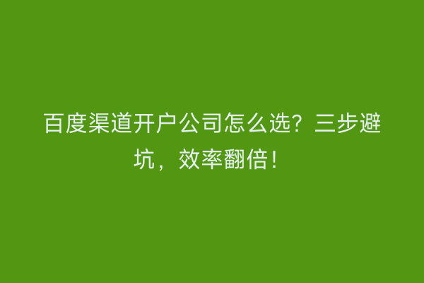 百度渠道开户公司怎么选？三步避坑，效率翻倍！