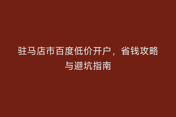 驻马店市百度低价开户，省钱攻略与避坑指南