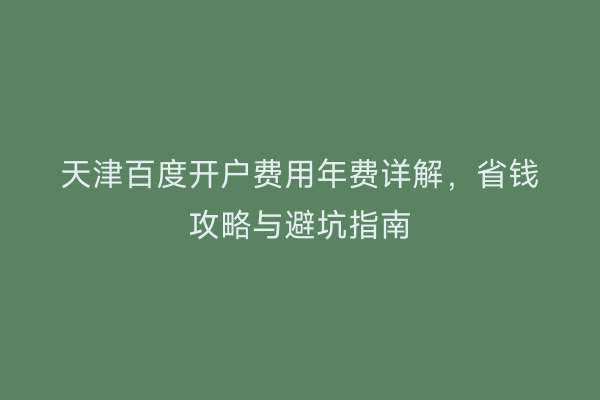天津百度开户费用年费详解，省钱攻略与避坑指南