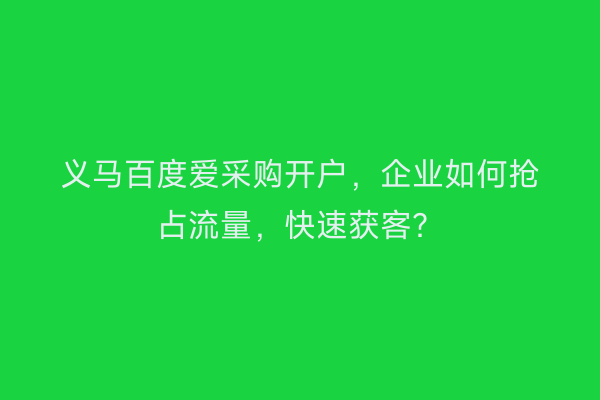 义马百度爱采购开户，企业如何抢占流量，快速获客？