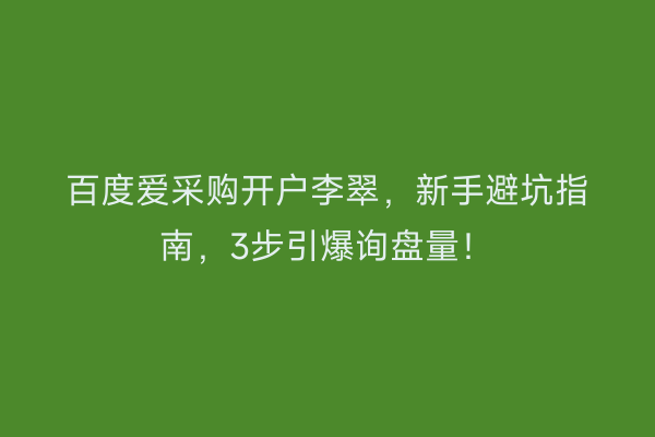 百度爱采购开户李翠，新手避坑指南，3步引爆询盘量！