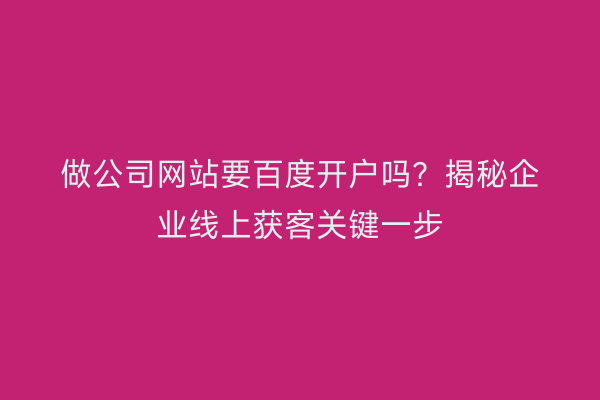 做公司网站要百度开户吗？揭秘企业线上获客关键一步