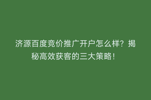 济源百度竞价推广开户怎么样？揭秘高效获客的三大策略！