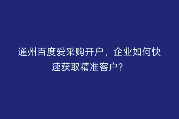 通州百度爱采购开户，企业如何快速获取精准客户？