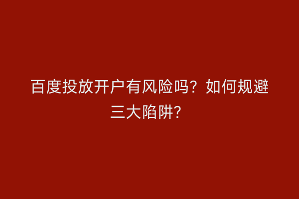 百度投放开户有风险吗？如何规避三大陷阱？