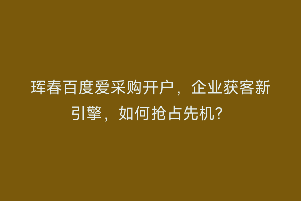 珲春百度爱采购开户，企业获客新引擎，如何抢占先机？
