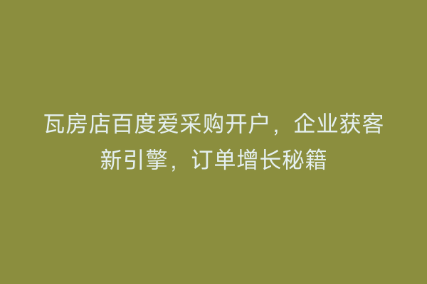 瓦房店百度爱采购开户，企业获客新引擎，订单增长秘籍