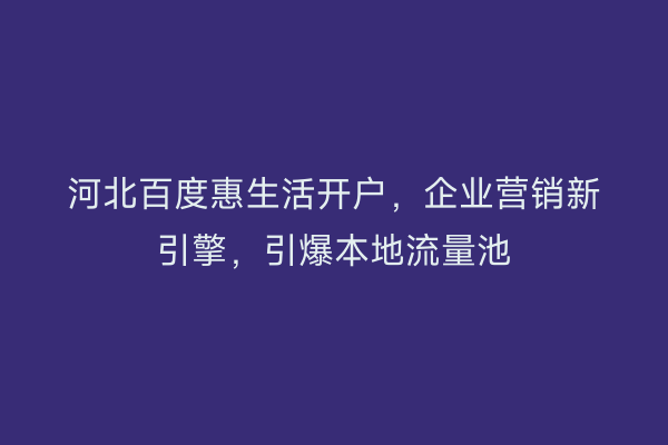 河北百度惠生活开户，企业营销新引擎，引爆本地流量池