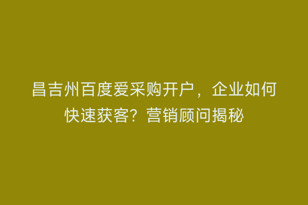 昌吉州百度爱采购开户,企业如何快速获客?营销顾问揭秘