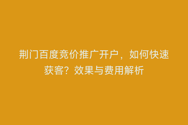 荆门百度竞价推广开户，如何快速获客？效果与费用解析