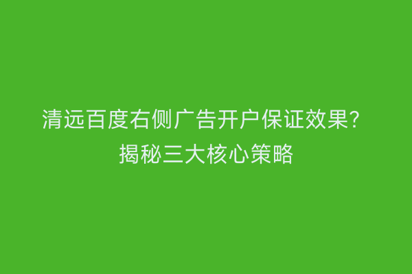 清远百度右侧广告开户保证效果？揭秘三大核心策略