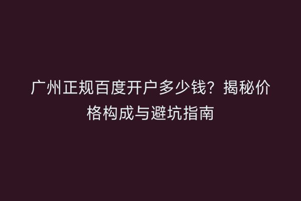 广州正规百度开户多少钱？揭秘价格构成与避坑指南