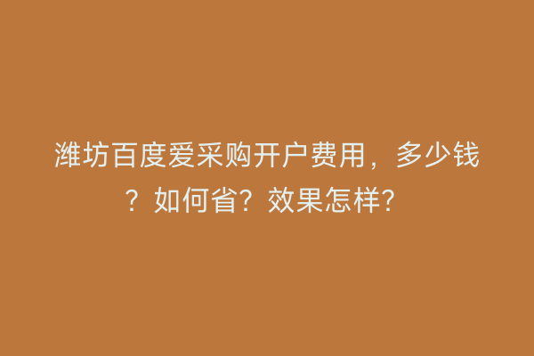 潍坊百度爱采购开户费用，多少钱？如何省？效果怎样？