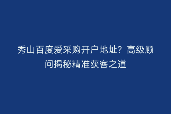 秀山百度爱采购开户地址？高级顾问揭秘精准获客之道