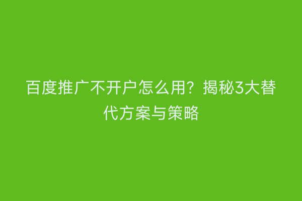 百度推广不开户怎么用？揭秘3大替代方案与策略