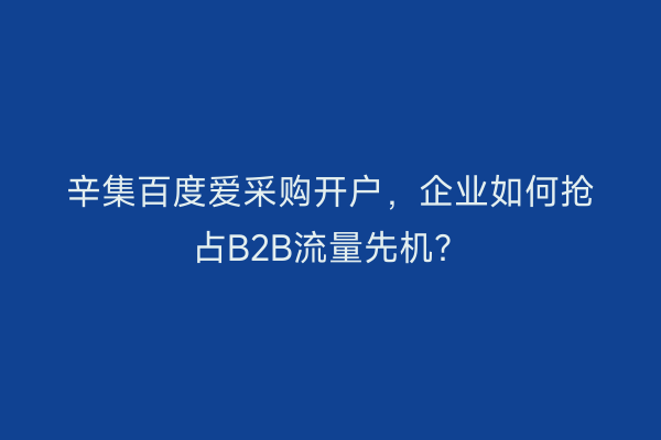 辛集百度爱采购开户，企业如何抢占B2B流量先机？