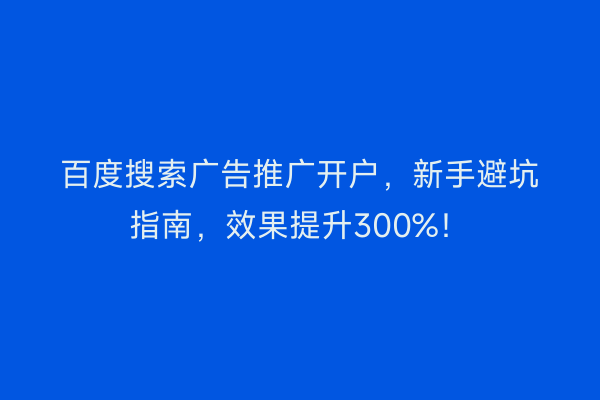 百度搜索广告推广开户，新手避坑指南，效果提升300%！