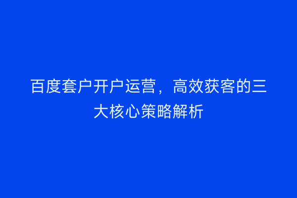 百度套户开户运营，高效获客的三大核心策略解析
